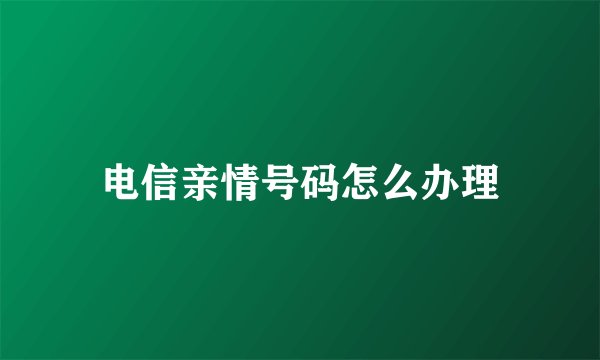 电信亲情号码怎么办理