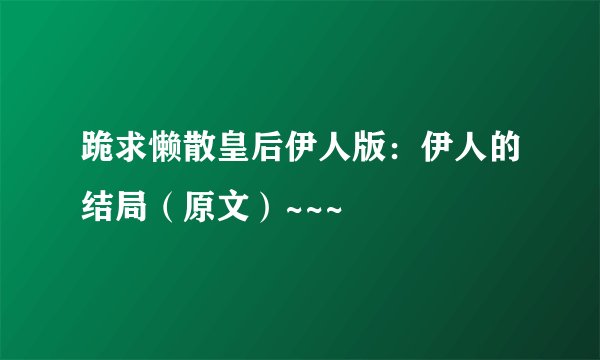 跪求懒散皇后伊人版：伊人的结局（原文）~~~