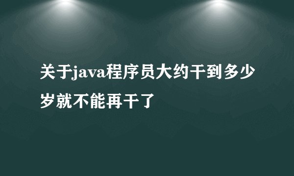 关于java程序员大约干到多少岁就不能再干了