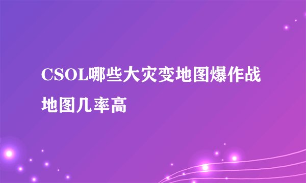 CSOL哪些大灾变地图爆作战地图几率高