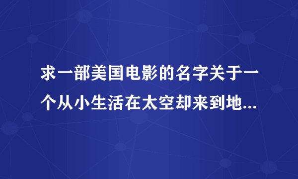 求一部美国电影的名字关于一个从小生活在太空却来到地球的女孩子