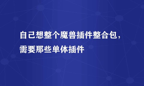 自己想整个魔兽插件整合包，需要那些单体插件