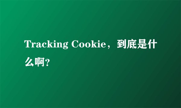 Tracking Cookie，到底是什么啊？
