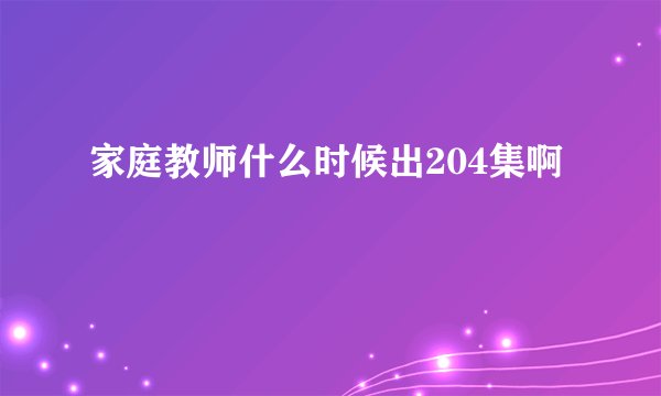 家庭教师什么时候出204集啊