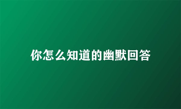 你怎么知道的幽默回答