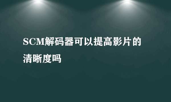 SCM解码器可以提高影片的清晰度吗
