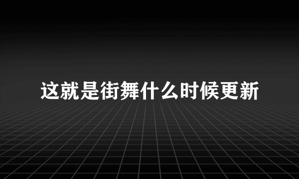 这就是街舞什么时候更新