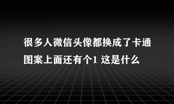 很多人微信头像都换成了卡通图案上面还有个1 这是什么
