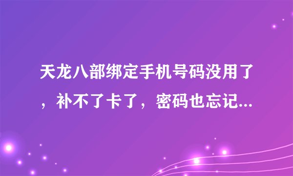 天龙八部绑定手机号码没用了，补不了卡了，密码也忘记了，注册的时候没有超级密码，也没有弄邮箱，身份...