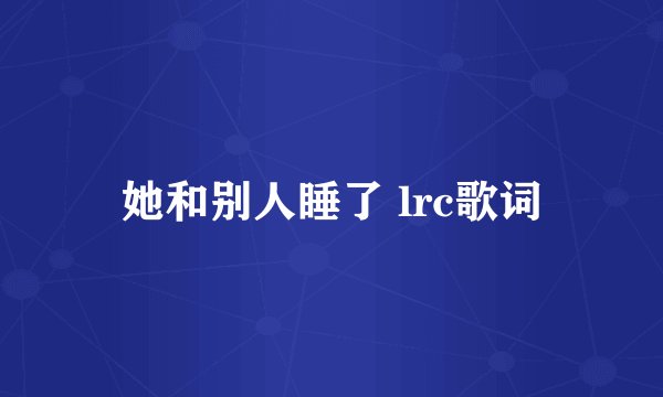 她和别人睡了 lrc歌词