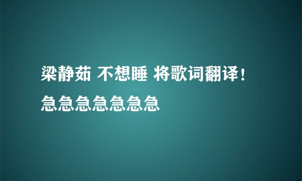 梁静茹 不想睡 将歌词翻译！急急急急急急急