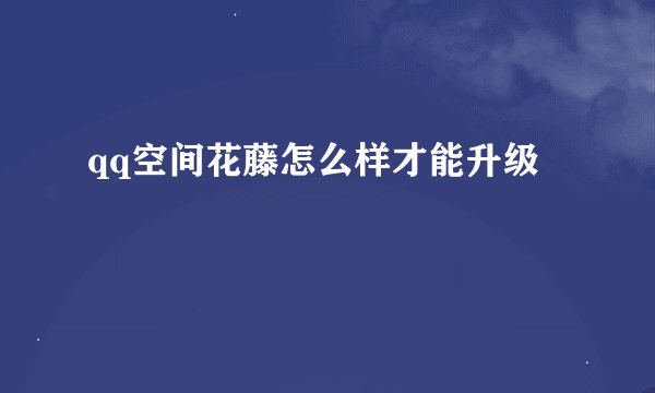 qq空间花藤怎么样才能升级