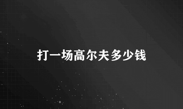 打一场高尔夫多少钱