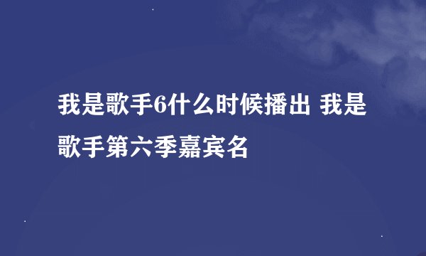 我是歌手6什么时候播出 我是歌手第六季嘉宾名