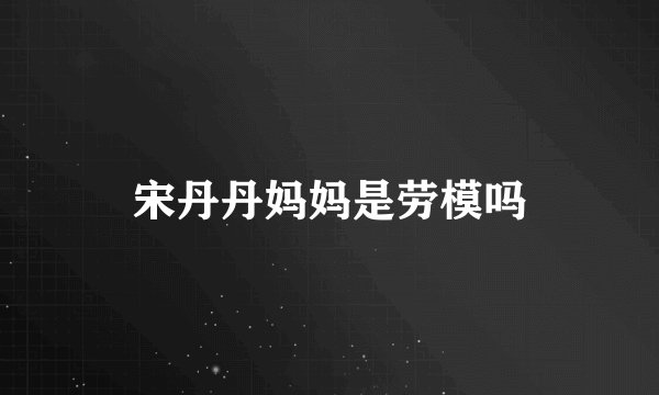 宋丹丹妈妈是劳模吗