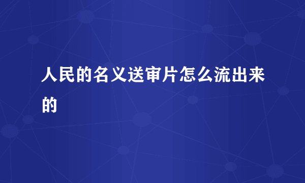 人民的名义送审片怎么流出来的