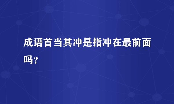 成语首当其冲是指冲在最前面吗？