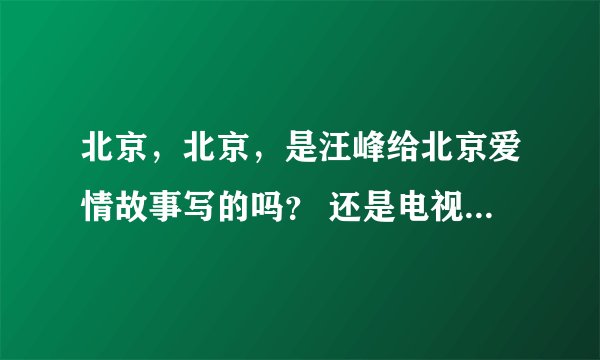 北京，北京，是汪峰给北京爱情故事写的吗？ 还是电视剧借用的歌曲