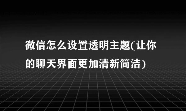 微信怎么设置透明主题(让你的聊天界面更加清新简洁)