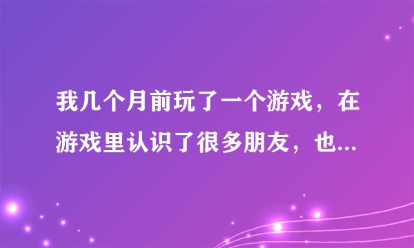 我几个月前玩了一个游戏，在游戏里认识了很多朋友，也有个游戏QQ群，因为游戏是刚开始玩，有很多都不懂