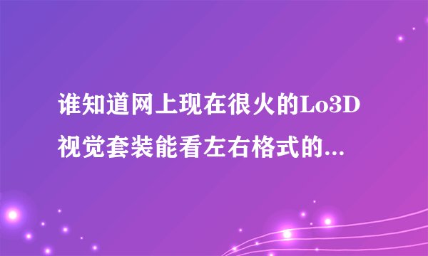 谁知道网上现在很火的Lo3D视觉套装能看左右格式的电影吗？