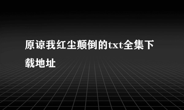 原谅我红尘颠倒的txt全集下载地址