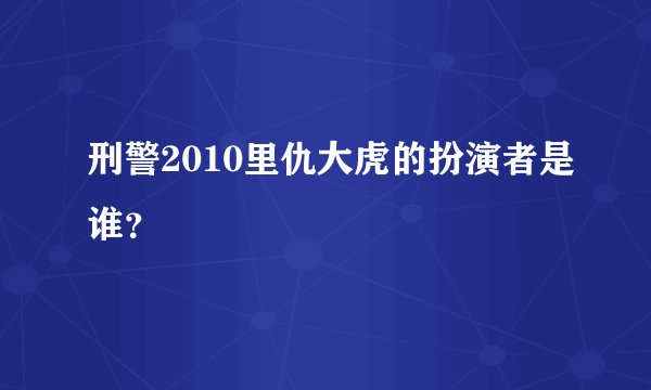 刑警2010里仇大虎的扮演者是谁？