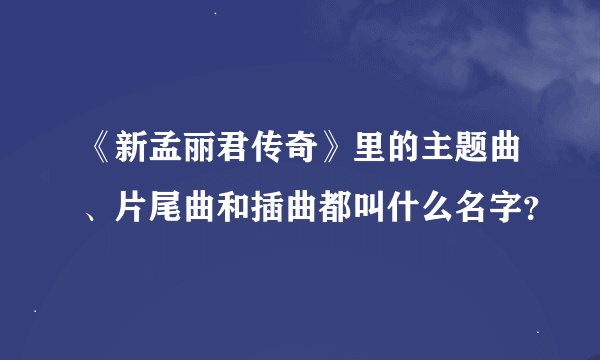 《新孟丽君传奇》里的主题曲、片尾曲和插曲都叫什么名字？