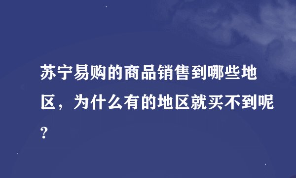 苏宁易购的商品销售到哪些地区，为什么有的地区就买不到呢？