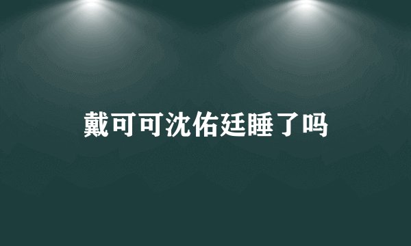 戴可可沈佑廷睡了吗