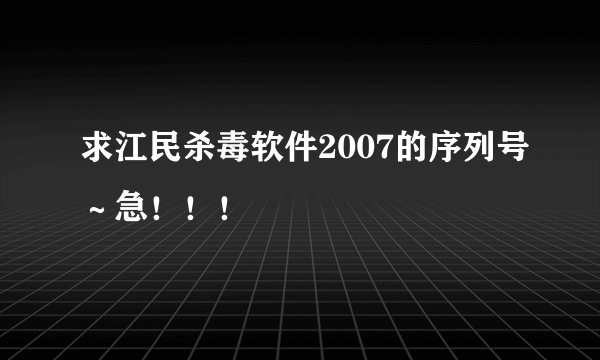 求江民杀毒软件2007的序列号～急！！！
