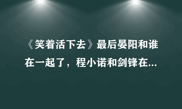 《笑着活下去》最后晏阳和谁在一起了，程小诺和剑锋在一起了吗？最后结局是什么？？详细点，拜托~~