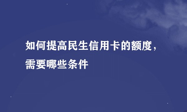 如何提高民生信用卡的额度,需要哪些条件