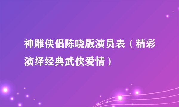 神雕侠侣陈晓版演员表（精彩演绎经典武侠爱情）