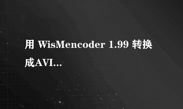 用 WisMencoder 1.99 转换成AVI视频,怎么不行呀?