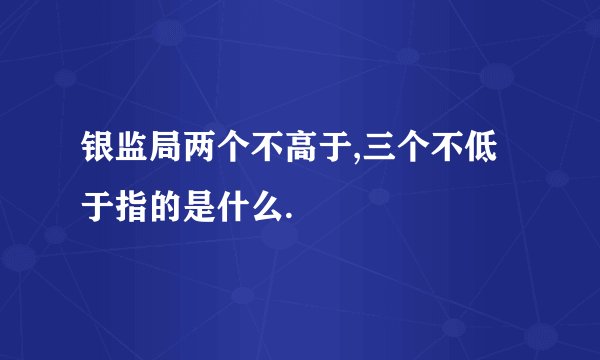 银监局两个不高于,三个不低于指的是什么.