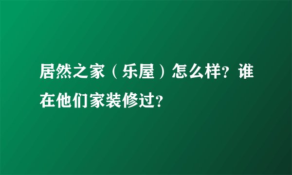居然之家（乐屋）怎么样？谁在他们家装修过？