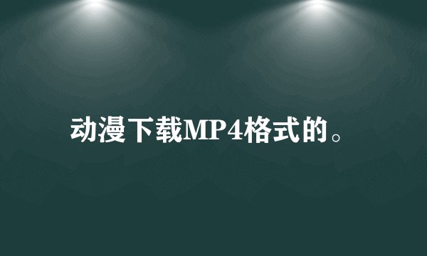 动漫下载MP4格式的。