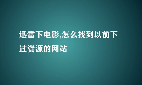 迅雷下电影,怎么找到以前下过资源的网站