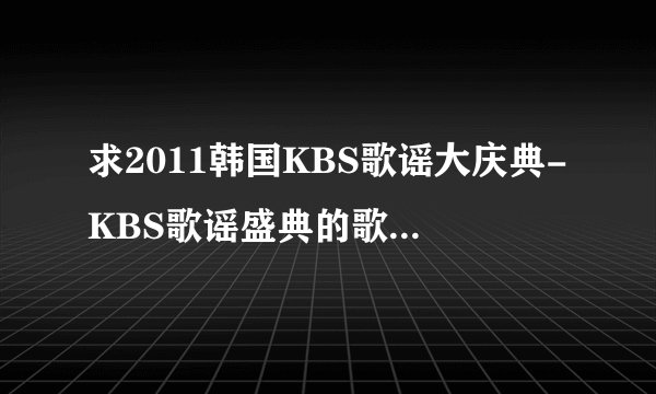 求2011韩国KBS歌谣大庆典-KBS歌谣盛典的歌曲名单阿~~