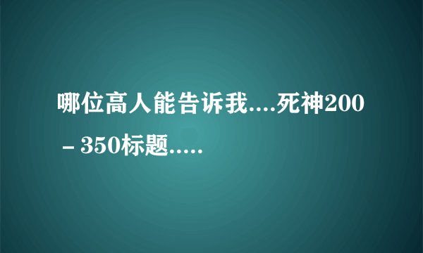 哪位高人能告诉我....死神200－350标题..我是爪机党...