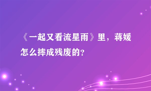 《一起又看流星雨》里，蒋媛怎么摔成残废的？