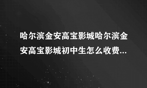 哈尔滨金安高宝影城哈尔滨金安高宝影城初中生怎么收费吖？孩子身高1米6左右