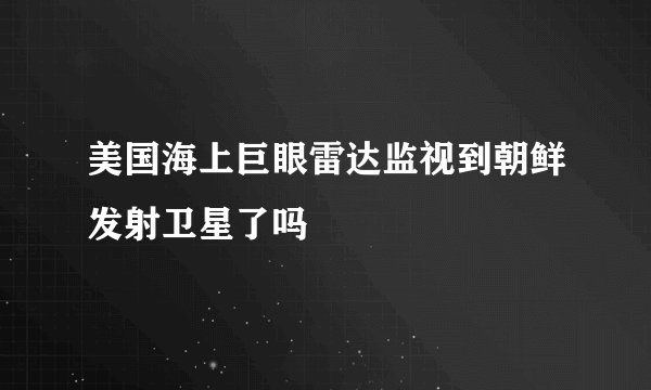 美国海上巨眼雷达监视到朝鲜发射卫星了吗