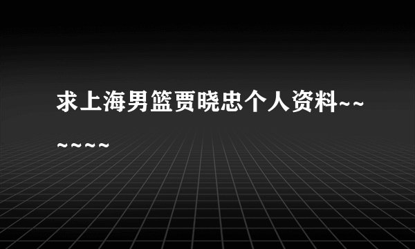求上海男篮贾晓忠个人资料~~~~~~