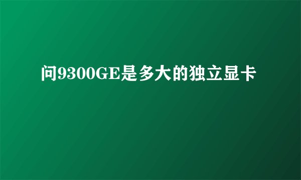 问9300GE是多大的独立显卡