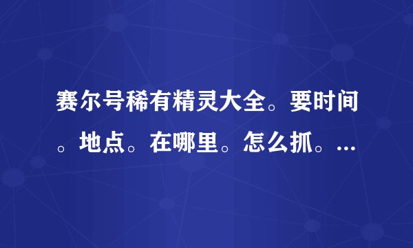 赛尔号稀有精灵大全。要时间。地点。在哪里。怎么抓。越多越好。复制的不来。绝版的不说。