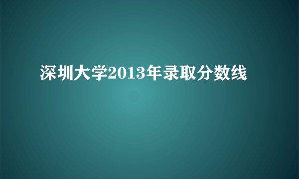 深圳大学2013年录取分数线