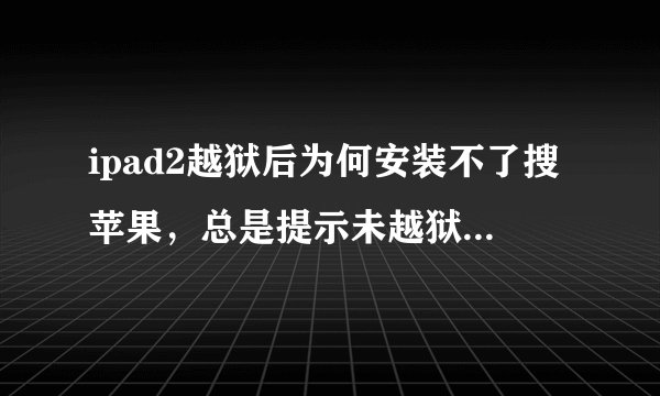 ipad2越狱后为何安装不了搜苹果，总是提示未越狱，是不是什么插件未安装