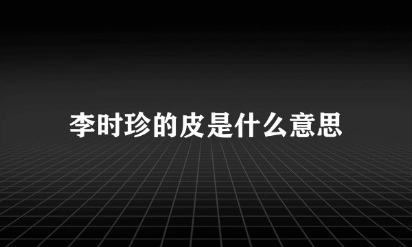李时珍的皮是什么意思